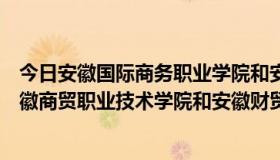 今日安徽国际商务职业学院和安徽财贸职业学院哪个好（安徽商贸职业技术学院和安徽财贸职业学院哪个好）