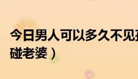 今日男人可以多久不见孩子（男人可以多久不碰老婆）