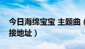 今日海绵宝宝 主题曲（海绵宝宝主题曲的连接地址）