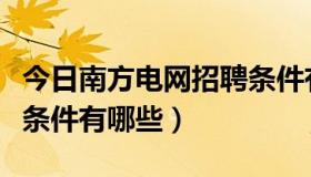 今日南方电网招聘条件有哪些（南方电网招聘条件有哪些）