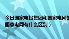 今日国家电投集团和国家电网的区别（国家电力投资集团和国家电网有什么区别）