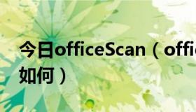 今日officeScan（officescan 有人用吗觉得如何）