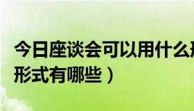 今日座谈会可以用什么形式开展（座谈会开展形式有哪些）