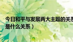 今日和平与发展两大主题的关系（和平与发展两大主题之间是什么关系）