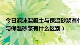 今日泡沫混凝土与保温砂浆有什么区别和联系（泡沫混凝土与保温砂浆有什么区别）