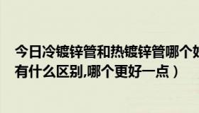 今日冷镀锌管和热镀锌管哪个好（镀锌钢带管 和 冷镀锌 管有什么区别,哪个更好一点）