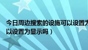 今日周边搜索的设施可以设置为显示吗（周边搜索的设施可以设置为显示吗）