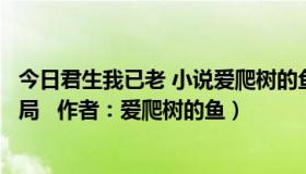 今日君生我已老 小说爱爬树的鱼百度云（君生我已老全文结局   作者：爱爬树的鱼）