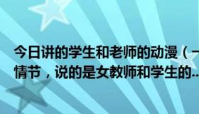 今日讲的学生和老师的动漫（一部日本动漫，我只记得大概情节，说的是女教师和学生的...）