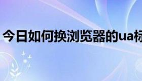 今日如何换浏览器的ua标识（如何换浏览器）