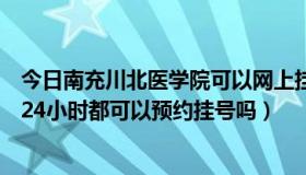 今日南充川北医学院可以网上挂号吗（南充川北医学院一天24小时都可以预约挂号吗）