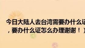 今日大陆人去台湾需要办什么证么（请问广东户口要去台湾，要办什么证怎么办理谢谢！）