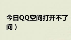 今日QQ空间打开不了（我的为什么打不开空间）