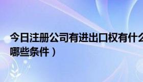 今日注册公司有进出口权有什么条件（注册进出口公司需要哪些条件）