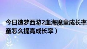 今日造梦西游2血海魔童成长率最高多少（造梦西游2血海魔童怎么提高成长率）