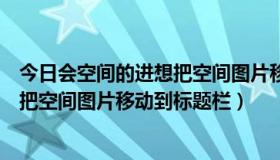 今日会空间的进想把空间图片移动到标题栏（会空间的进想把空间图片移动到标题栏）