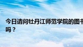 今日请问牡丹江师范学院的图书馆、自习室、食堂对外开放吗？