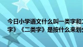 今日小学语文什么叫一类字和二类字?（小学语文的《一类字》《二类字》是按什么来划分的）