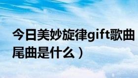 今日美妙旋律gift歌曲（gift彩虹的浪漫的片尾曲是什么）