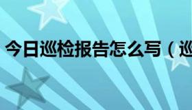 今日巡检报告怎么写（巡检报告怎么写才好）