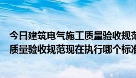 今日建筑电气施工质量验收规范最新版（建筑电气工程施工质量验收规范现在执行哪个标准）