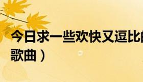 今日求一些欢快又逗比的歌曲（求一些欢快的歌曲）