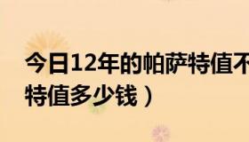 今日12年的帕萨特值不值得买（12年的帕萨特值多少钱）