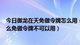 今日御龙在天免做令牌怎么用（御龙在天 鸡毛信 偷经 为什么免做令牌不可以用）