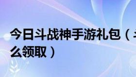 今日斗战神手游礼包（斗战神腾讯爱玩礼包怎么领取）