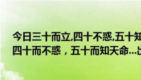 今日三十而立,四十不惑,五十知天命,是谁说的（三十而立，四十而不惑，五十而知天命...出自什么）