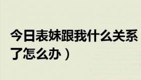 今日表妹跟我什么关系（我和我表妹发生关系了怎么办）