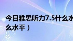 今日雅思听力7.5什么水平（雅思学术7.5是什么水平）