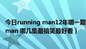 今日running man12年哪一期最搞笑（2014年的running man 哪几集最搞笑最好看）