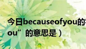 今日becauseofyou的字幕（“Becauseofyou”的意思是）