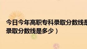 今日今年高职专科录取分数线是多少分左右（今年高职专科录取分数线是多少）