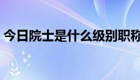 今日院士是什么级别职称（院士是什么级别）