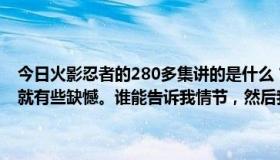 今日火影忍者的280多集讲的是什么？我真的不想看，但是我觉得不看就有些缺憾。谁能告诉我情节，然后我可以从哪里开始？