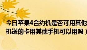 今日苹果4合约机是否可用其他手机卡（电信iPhone4s合约机送的卡用其他手机可以用吗）