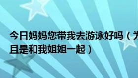 今日妈妈您带我去游泳好吗（为什么我妈妈不准我去游泳而且是和我姐姐一起）