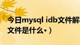 今日mysql idb文件解析（mysql的idb后缀文件是什么·）