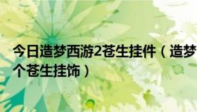 今日造梦西游2苍生挂件（造梦西游2中背包里怎样才会有多个苍生挂饰）