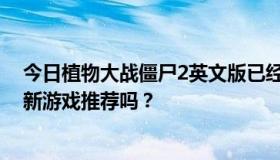 今日植物大战僵尸2英文版已经全部通关，好无聊，有什么新游戏推荐吗？