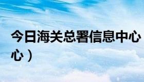 今日海关总署信息中心（海关信息网的信息中心）