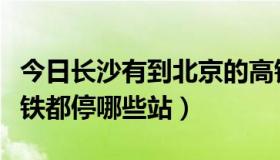 今日长沙有到北京的高铁吗（北京至长沙的高铁都停哪些站）