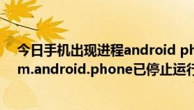 今日手机出现进程android phone已停止（抱歉，进程com.android.phone已停止运行，这是怎么回事）