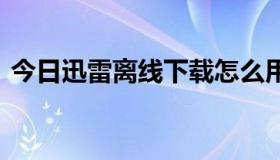 今日迅雷离线下载怎么用 找了很多还是不懂