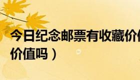 今日纪念邮票有收藏价值吗（纪念邮票有收藏价值吗）