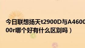 今日联想扬天t2900D与A4600K（联想扬天A4600k和A4600r哪个好有什么区别吗）