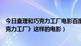 今日查理和巧克力工厂电影百度百科（有什么像《查理和巧克力工厂》这样的电影）