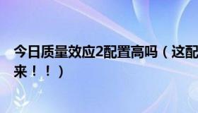 今日质量效应2配置高吗（这配置能玩质量效应1.2.3吗懂得来！！）